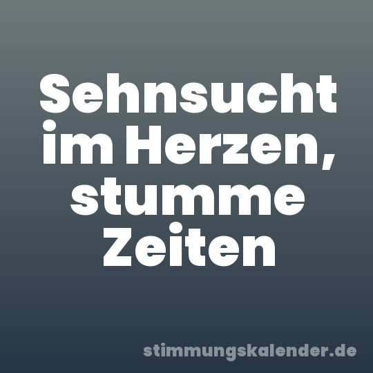 Sehnsucht im Herzen, stumme Zeiten