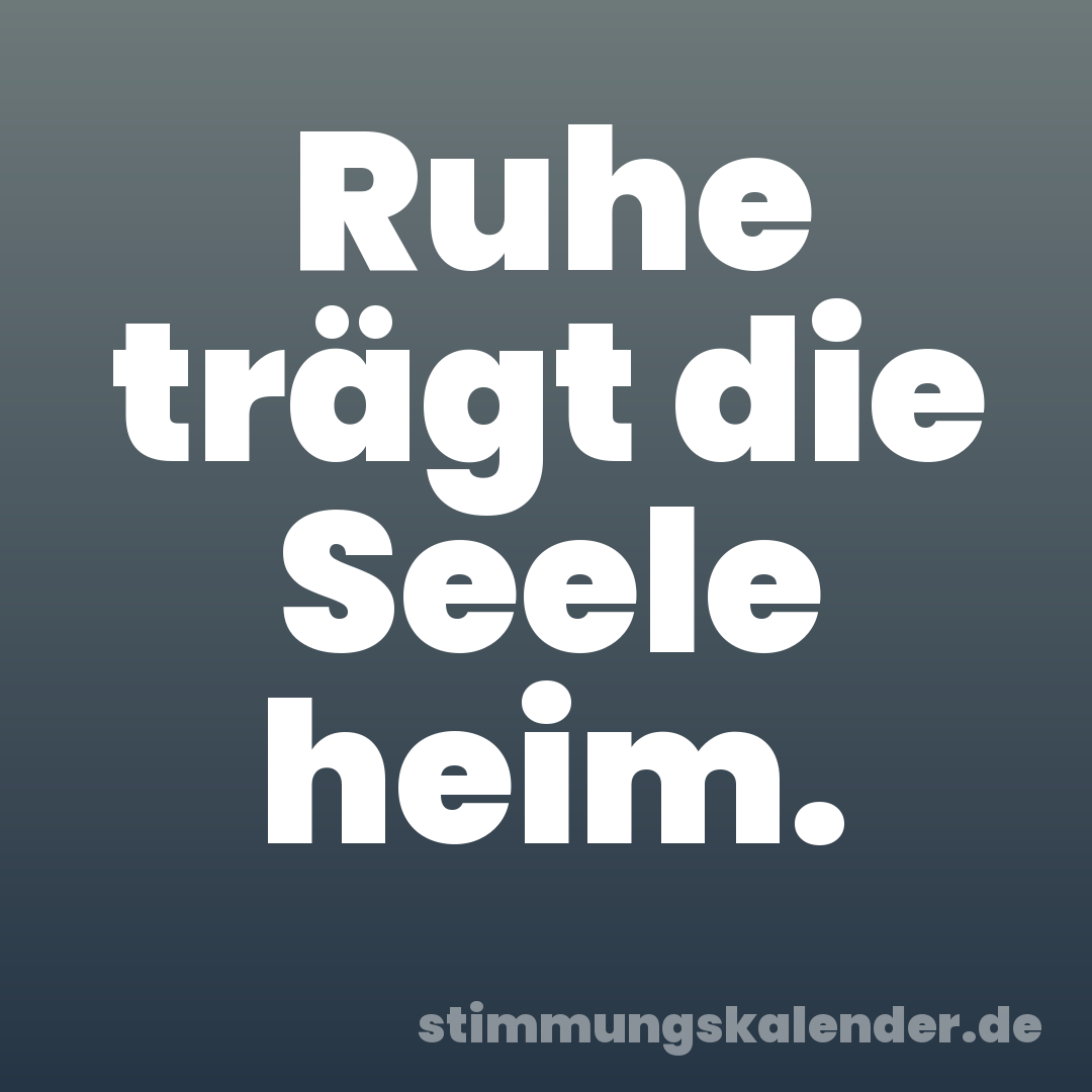 Ruhe trägt die Seele heim.