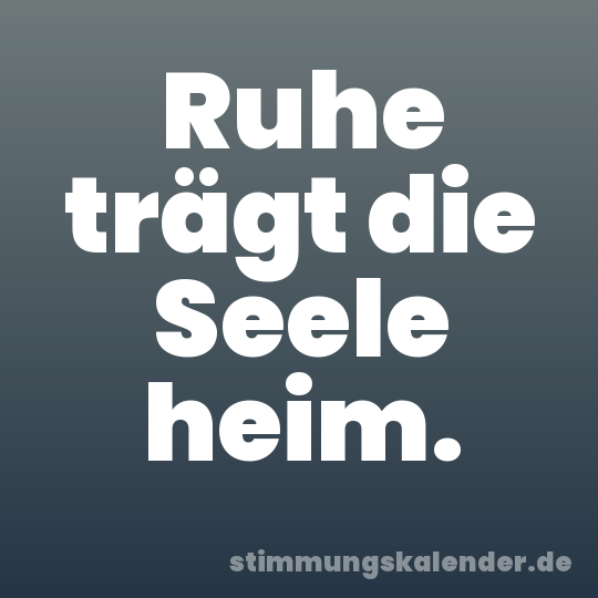 Ruhe trägt die Seele heim.