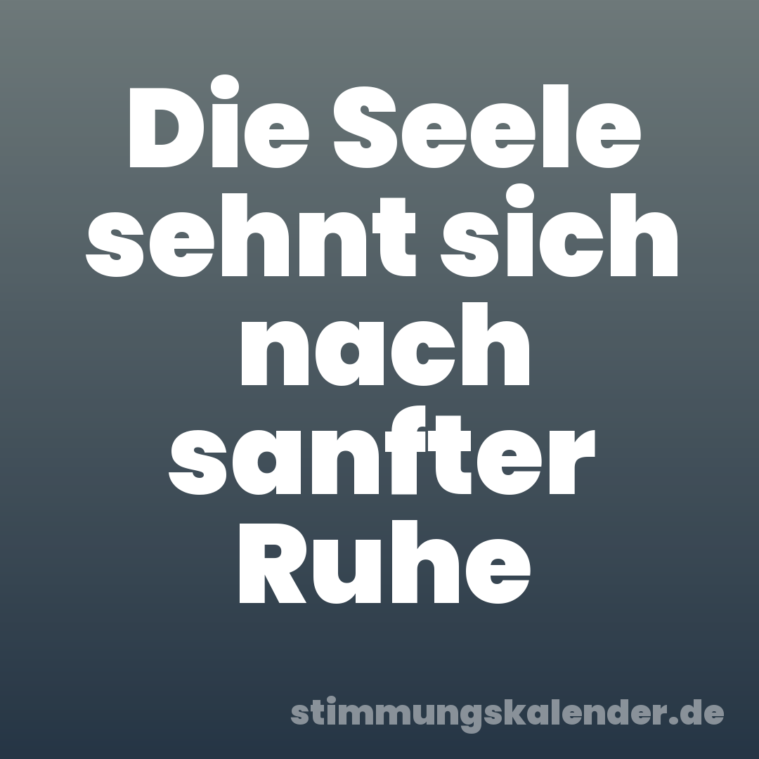 Die Seele sehnt sich nach sanfter Ruhe