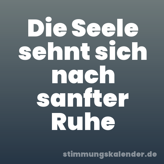 Die Seele sehnt sich nach sanfter Ruhe