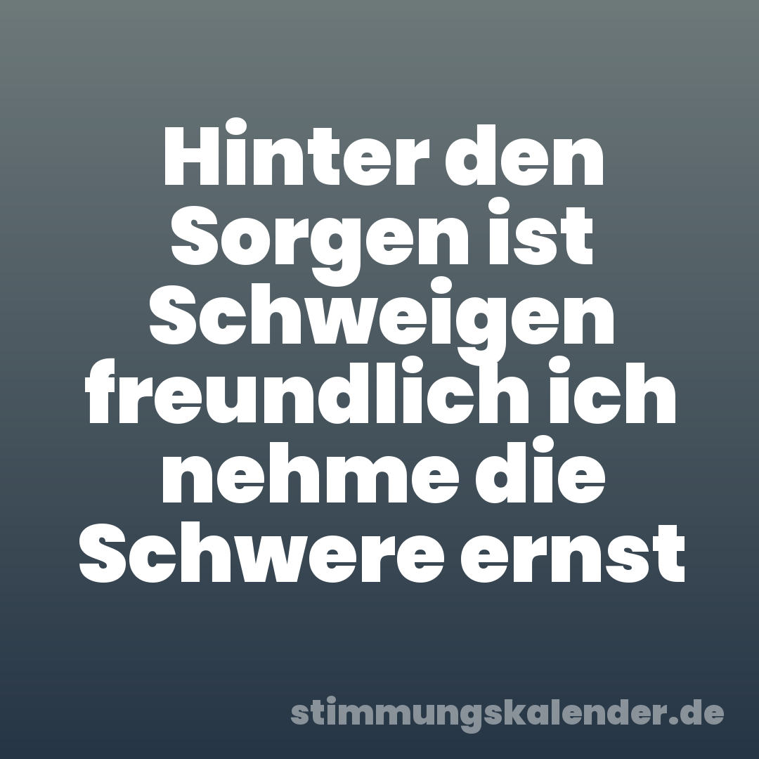 Hinter den Sorgen ist Schweigen freundlich ich nehme die Schwere ernst