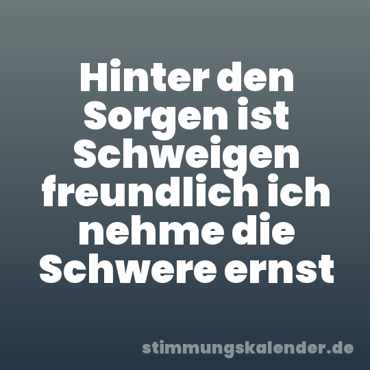 Hinter den Sorgen ist Schweigen freundlich ich nehme die Schwere ernst