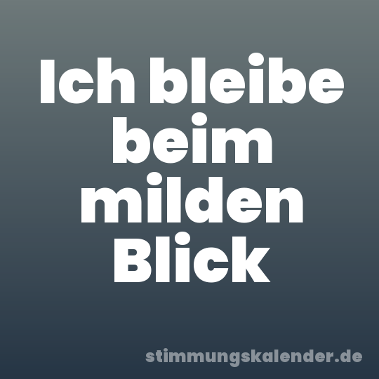 Ich bleibe beim milden Blick