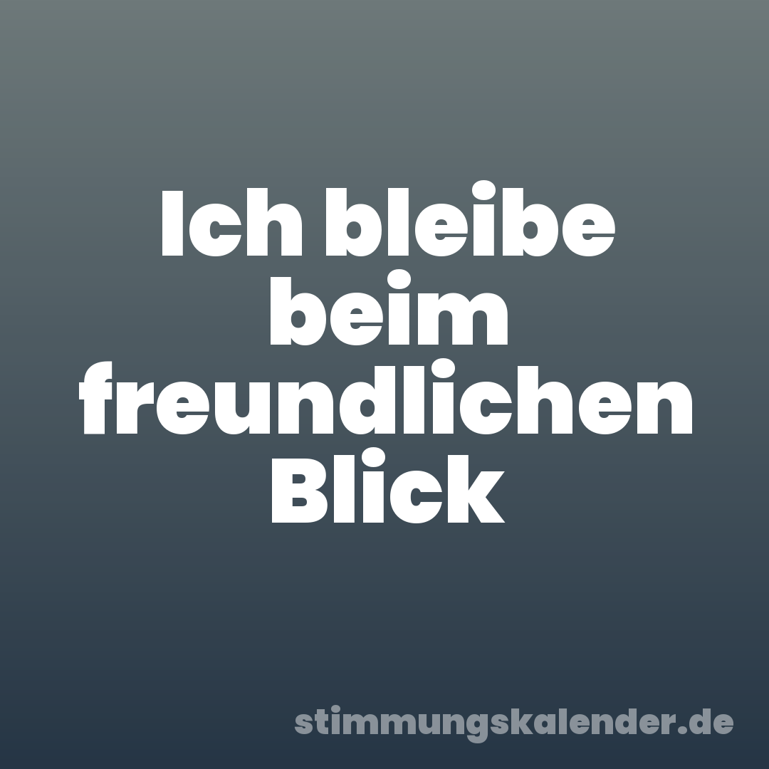 Ich bleibe beim freundlichen Blick