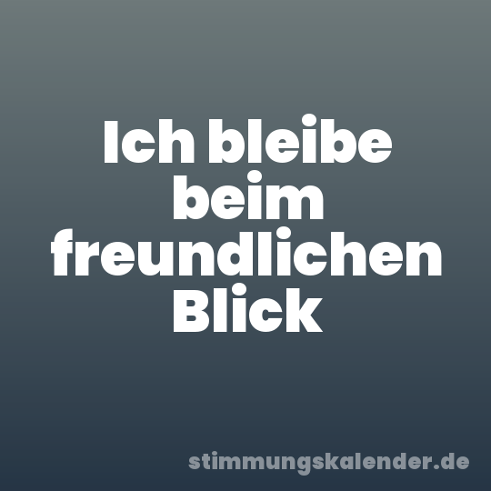 Ich bleibe beim freundlichen Blick