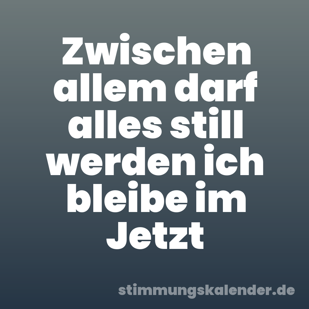 Zwischen allem darf alles still werden ich bleibe im Jetzt