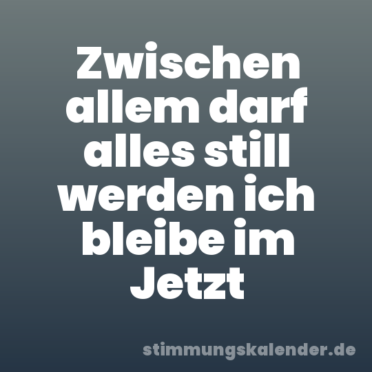 Zwischen allem darf alles still werden ich bleibe im Jetzt