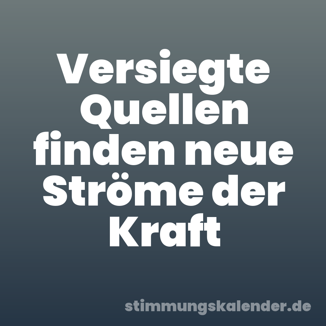 Versiegte Quellen finden neue Ströme der Kraft