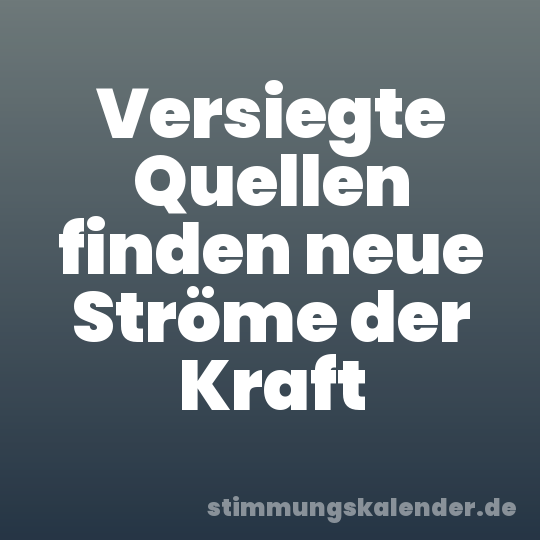 Versiegte Quellen finden neue Ströme der Kraft