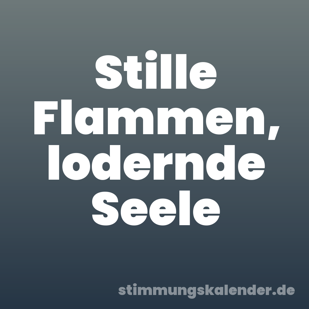 Stille Flammen, lodernde Seele
