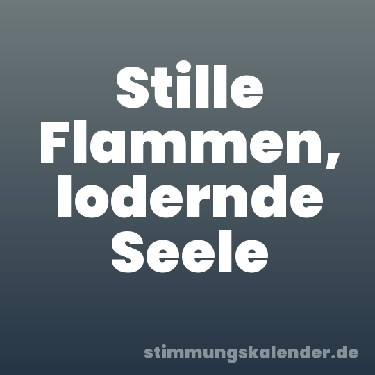 Stille Flammen, lodernde Seele