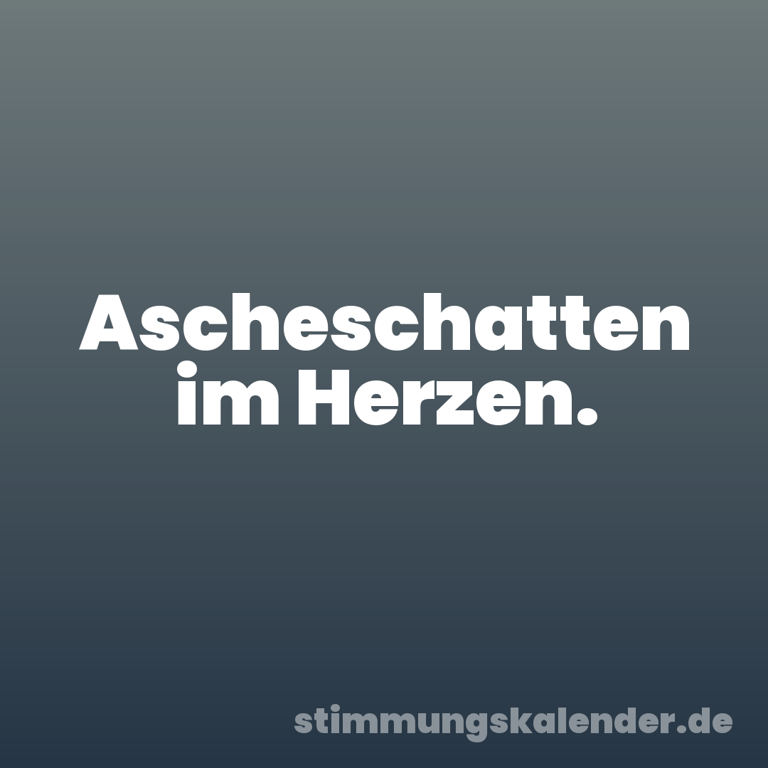 Ascheschatten im Herzen.