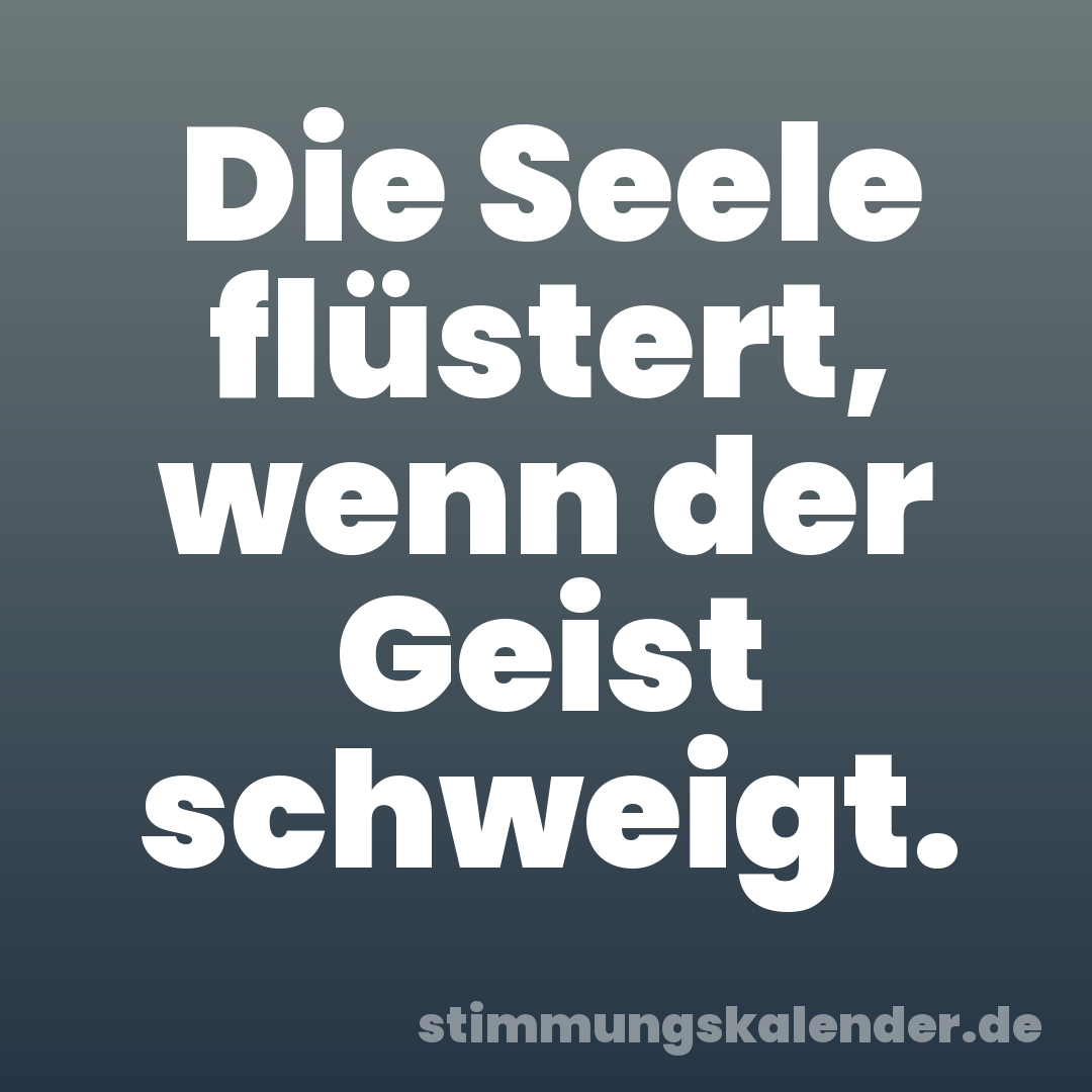 Die Seele flüstert, wenn der Geist schweigt.
