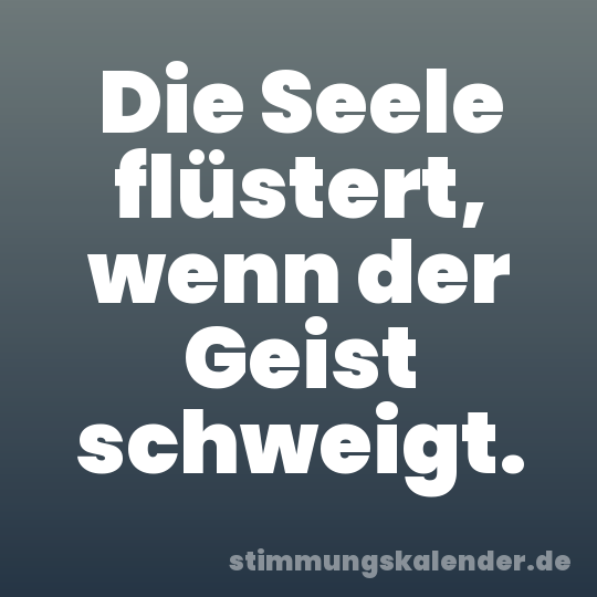 Die Seele flüstert, wenn der Geist schweigt.