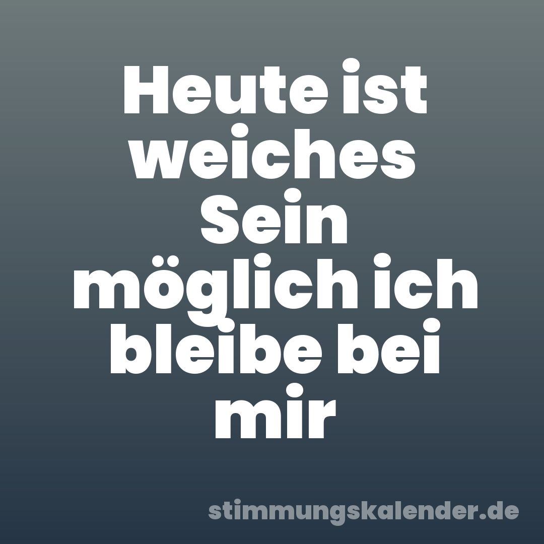 Heute ist weiches Sein möglich ich bleibe bei mir