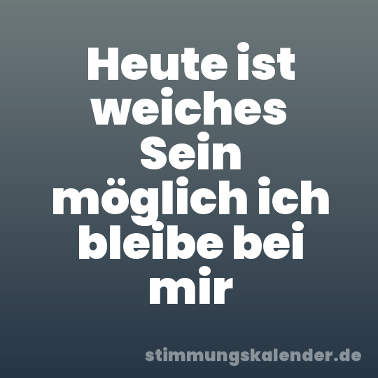 Heute ist weiches Sein möglich ich bleibe bei mir
