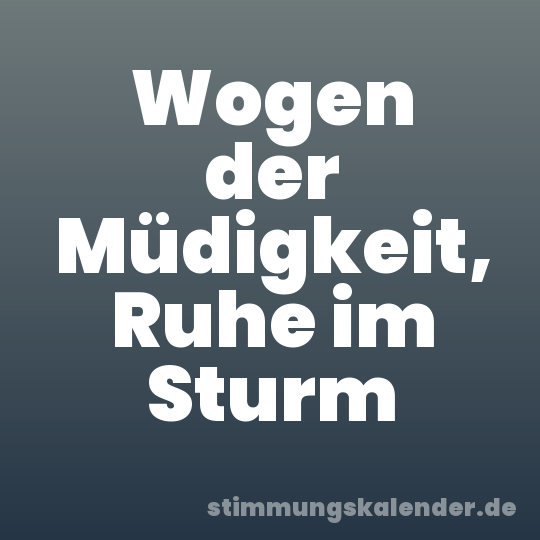 Wogen der Müdigkeit, Ruhe im Sturm