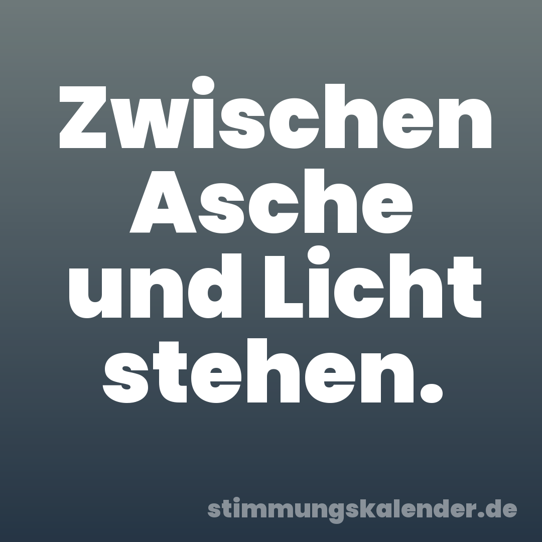 Zwischen Asche und Licht stehen.
