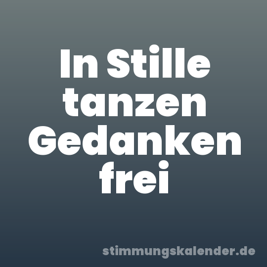 In Stille tanzen Gedanken frei