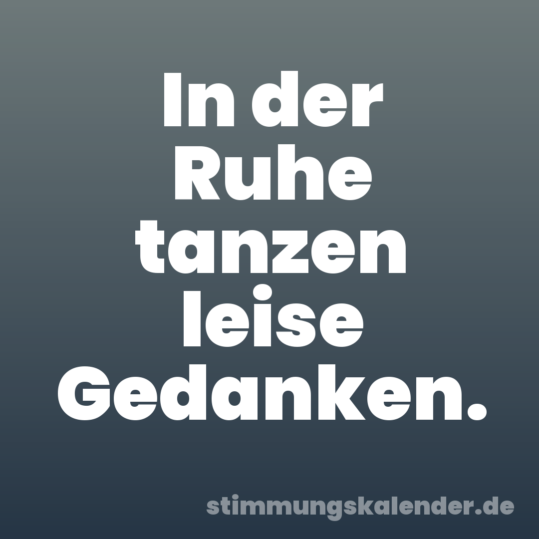 In der Ruhe tanzen leise Gedanken.