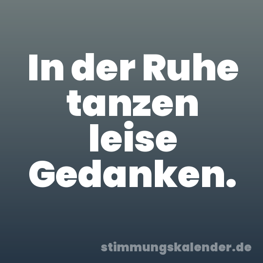 In der Ruhe tanzen leise Gedanken.