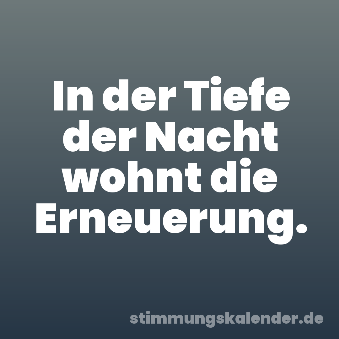 In der Tiefe der Nacht wohnt die Erneuerung.