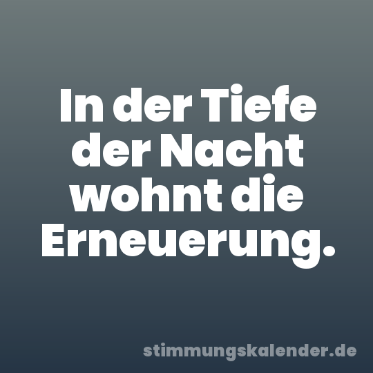 In der Tiefe der Nacht wohnt die Erneuerung.