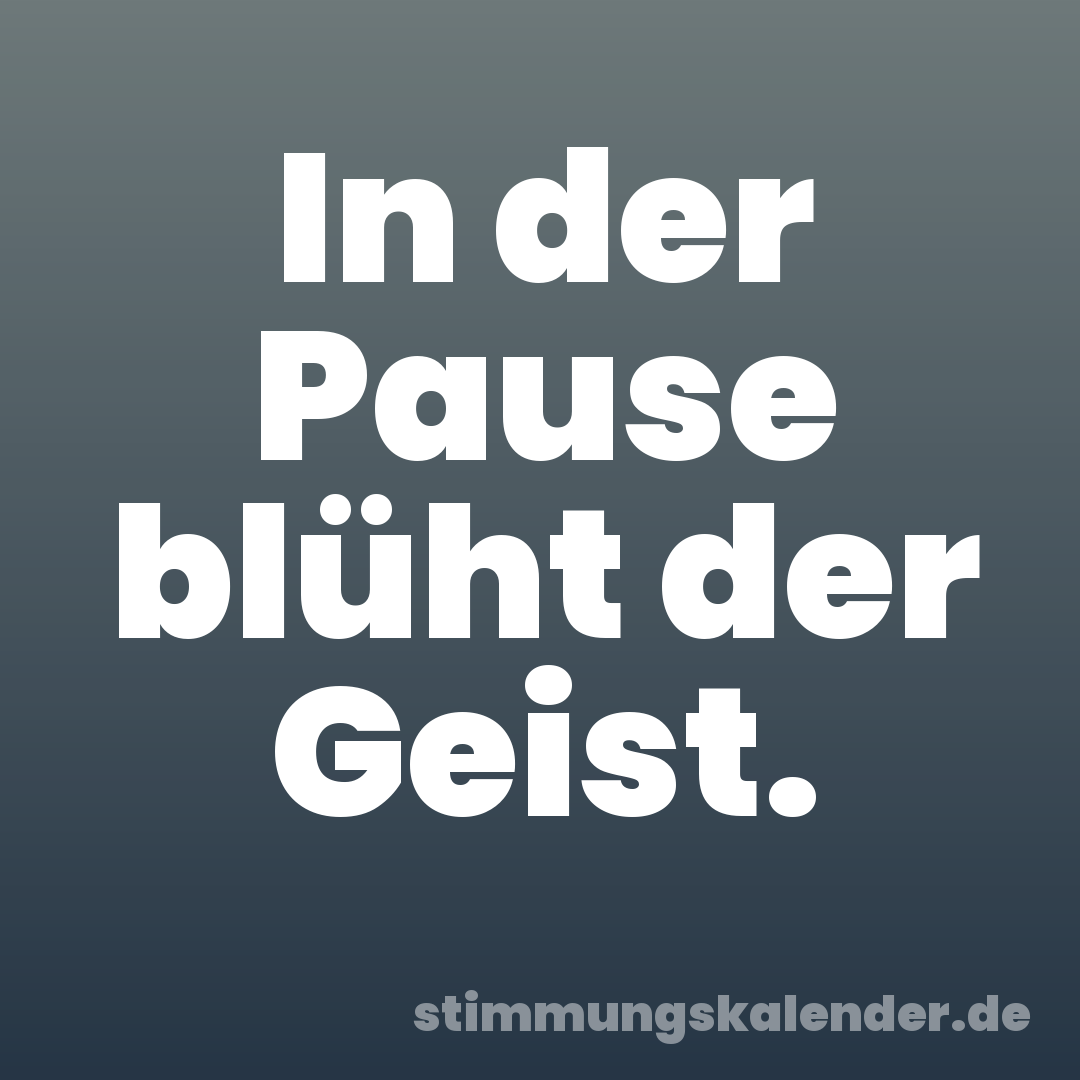 In der Pause blüht der Geist.