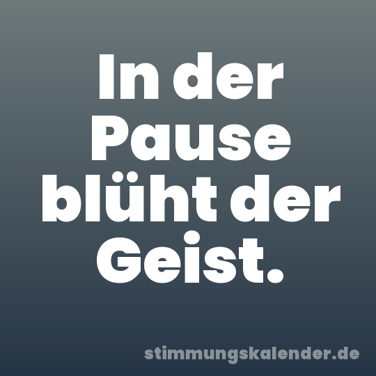 In der Pause blüht der Geist.