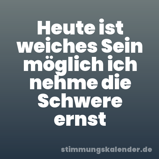 Heute ist weiches Sein möglich ich nehme die Schwere ernst