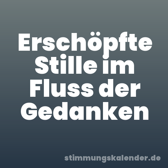 Erschöpfte Stille im Fluss der Gedanken