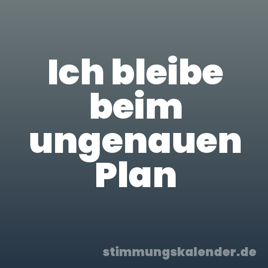 Ich bleibe beim ungenauen Plan