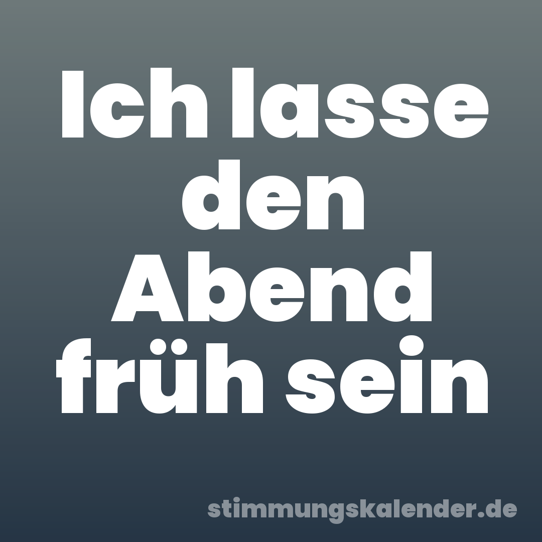 Ich lasse den Abend früh sein