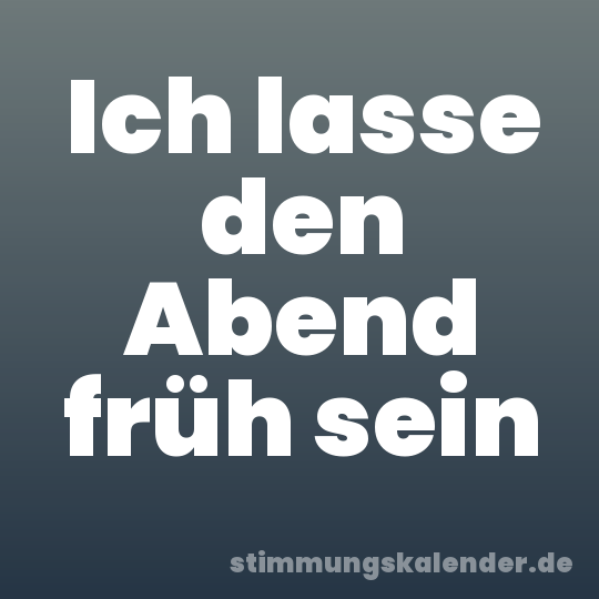 Ich lasse den Abend früh sein