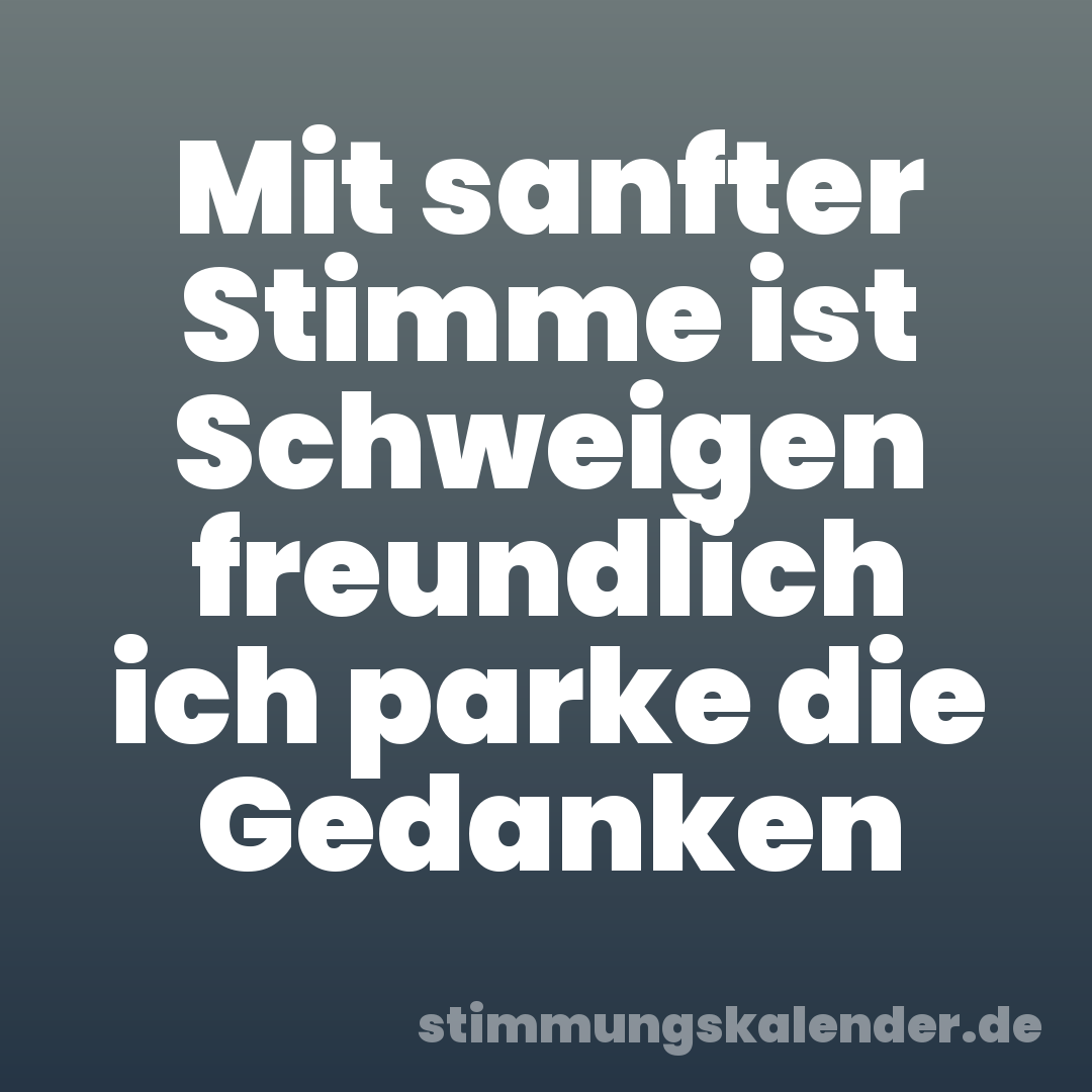 Mit sanfter Stimme ist Schweigen freundlich ich parke die Gedanken