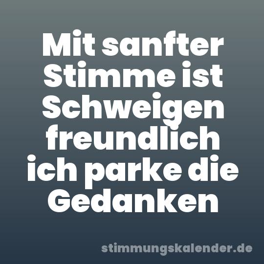 Mit sanfter Stimme ist Schweigen freundlich ich parke die Gedanken