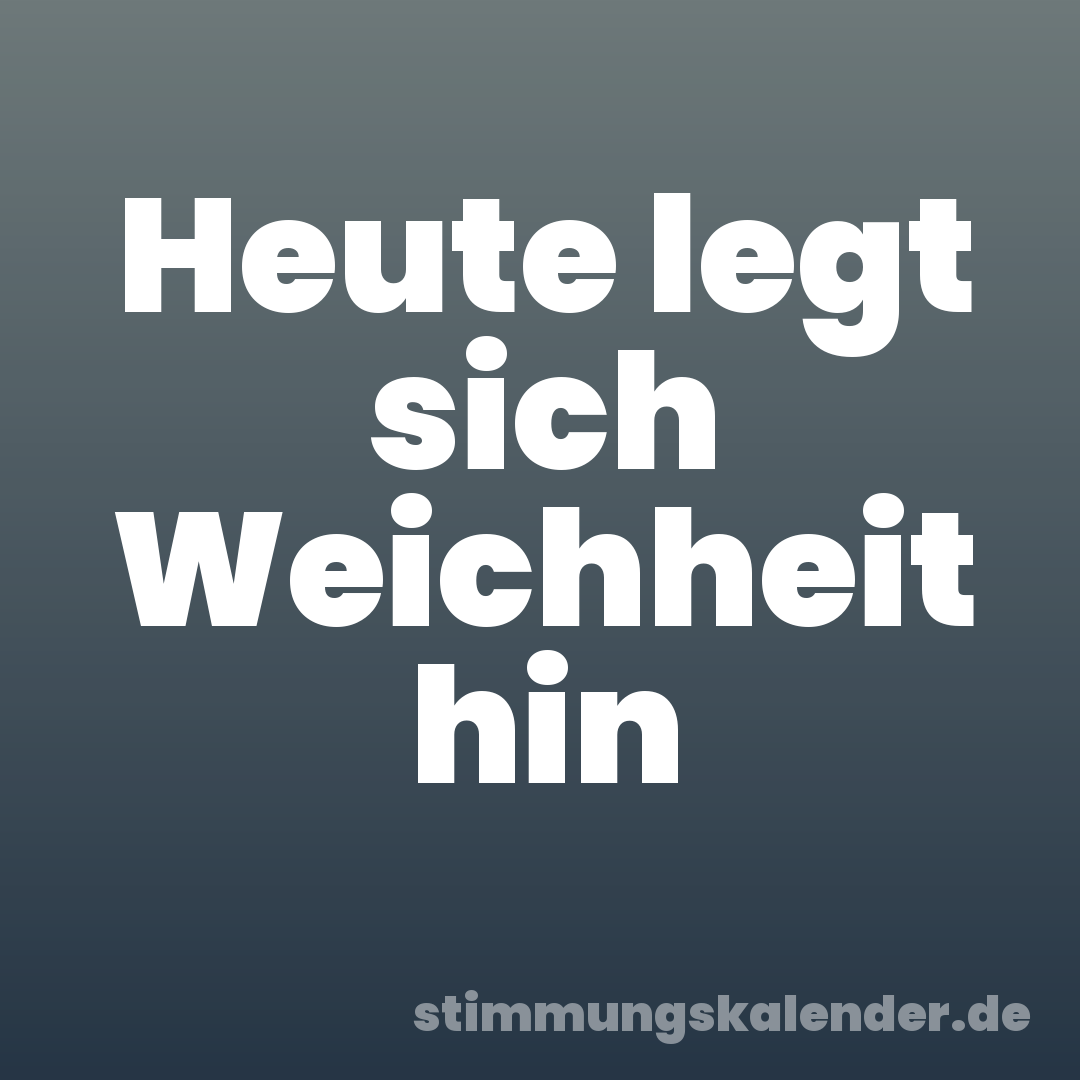 Heute legt sich Weichheit hin