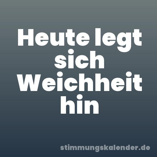 Heute legt sich Weichheit hin