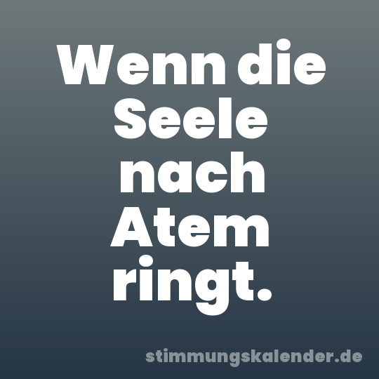 Wenn die Seele nach Atem ringt.