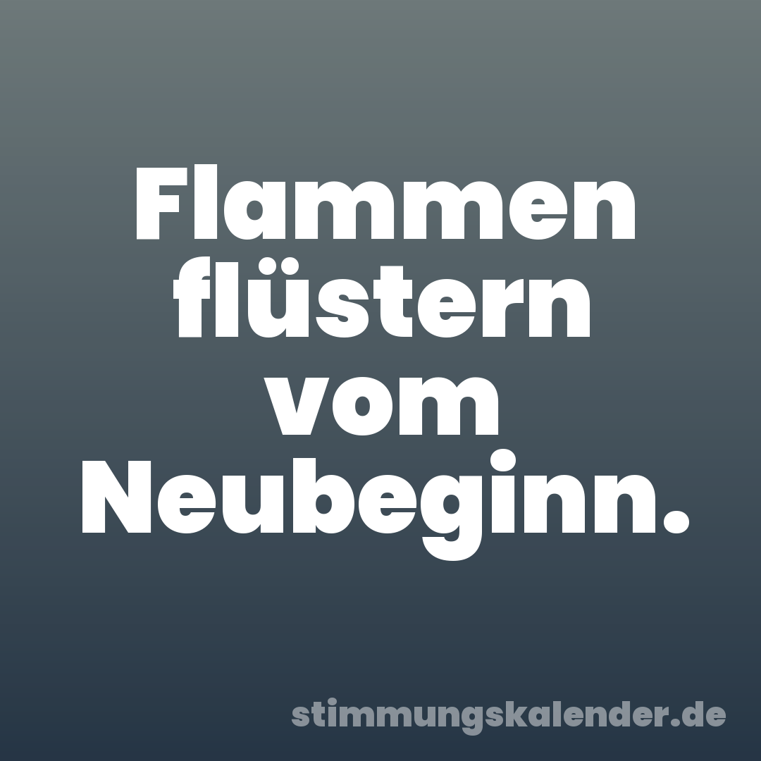 Flammen flüstern vom Neubeginn.