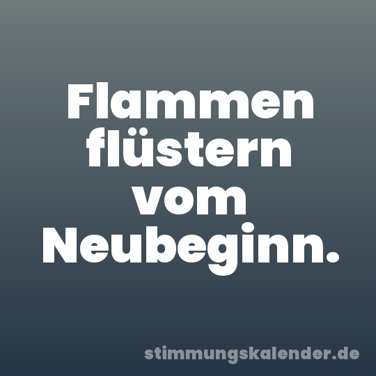 Flammen flüstern vom Neubeginn.
