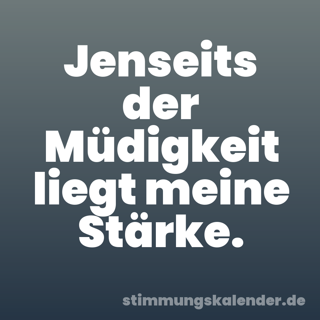 Jenseits der Müdigkeit liegt meine Stärke.