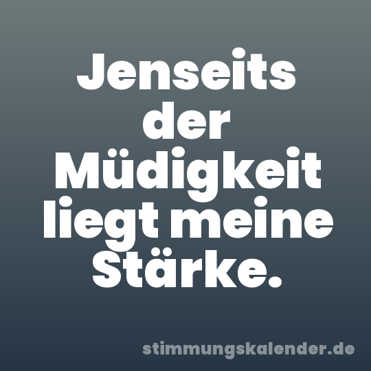 Jenseits der Müdigkeit liegt meine Stärke.