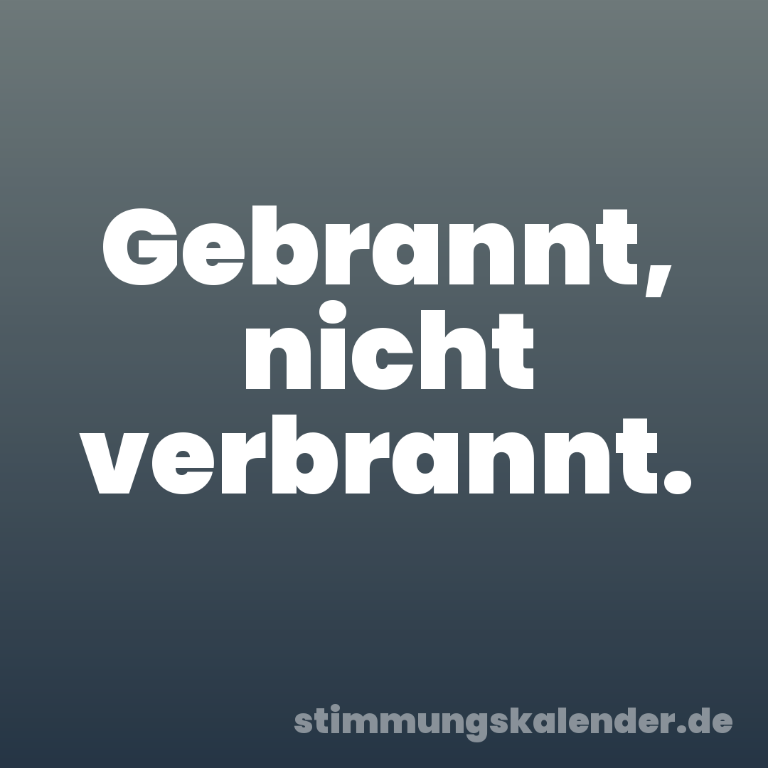 Gebrannt, nicht verbrannt.
