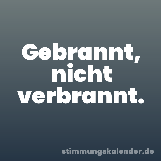 Gebrannt, nicht verbrannt.