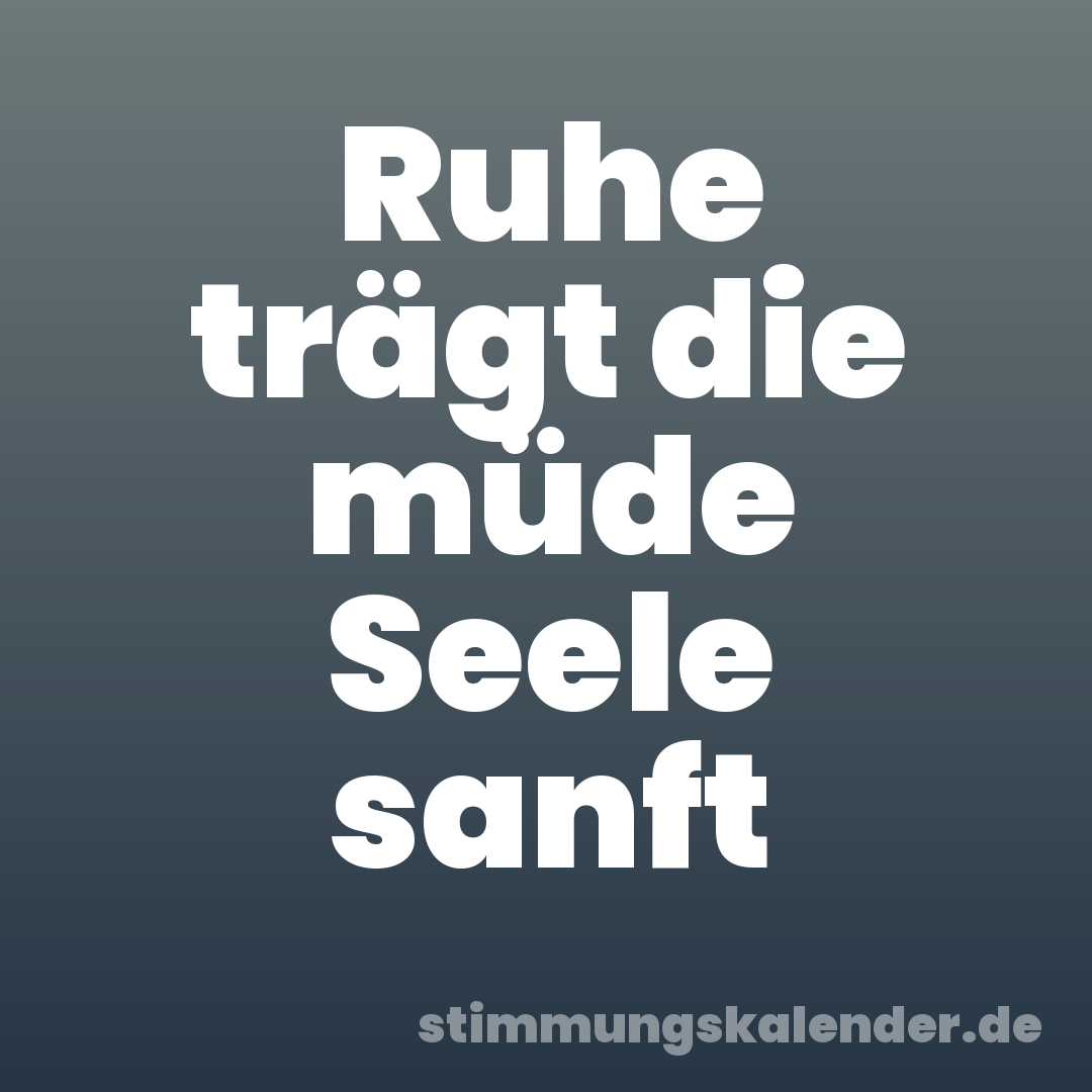 Ruhe trägt die müde Seele sanft