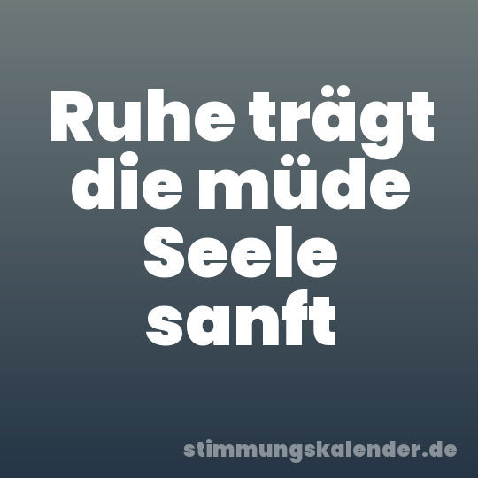Ruhe trägt die müde Seele sanft