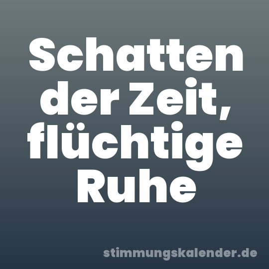 Schatten der Zeit, flüchtige Ruhe
