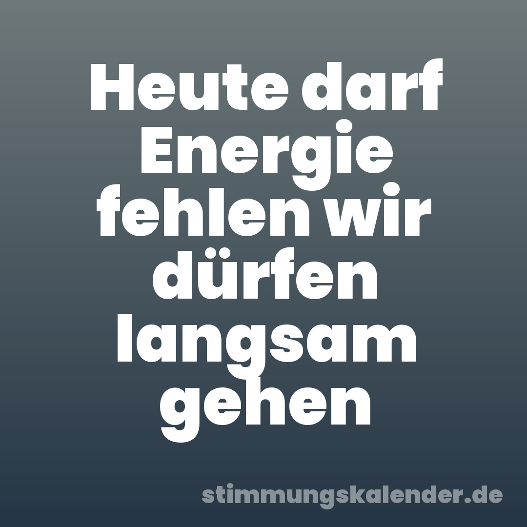 Heute darf Energie fehlen wir dürfen langsam gehen